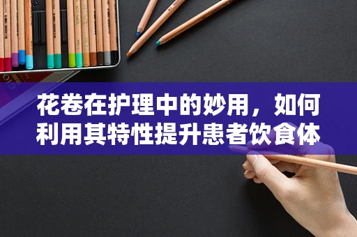 花卷在护理中的妙用，如何利用其特性提升患者饮食体验？