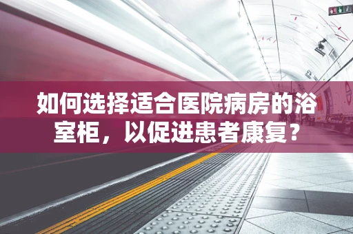 如何选择适合医院病房的浴室柜，以促进患者康复？