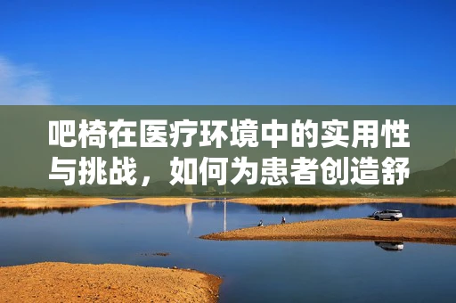 吧椅在医疗环境中的实用性与挑战，如何为患者创造舒适的候诊体验？