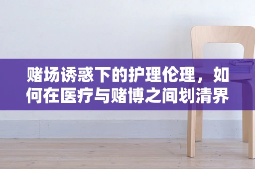赌场诱惑下的护理伦理，如何在医疗与赌博之间划清界限？
