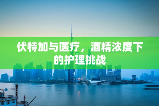 伏特加与医疗，酒精浓度下的护理挑战