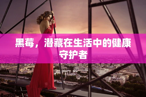 黑莓，潜藏在生活中的健康守护者