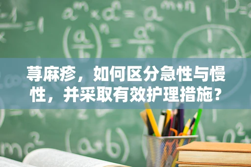 荨麻疹，如何区分急性与慢性，并采取有效护理措施？