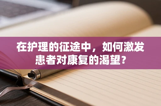 在护理的征途中，如何激发患者对康复的渴望？