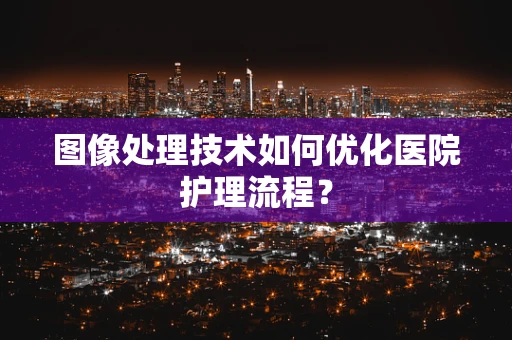 图像处理技术如何优化医院护理流程？