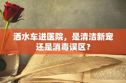 洒水车进医院，是清洁新宠还是消毒误区？