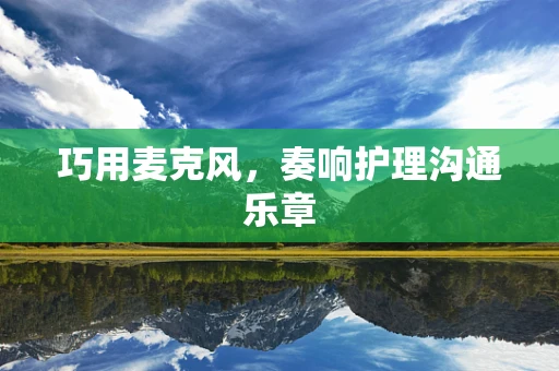 巧用麦克风，奏响护理沟通乐章