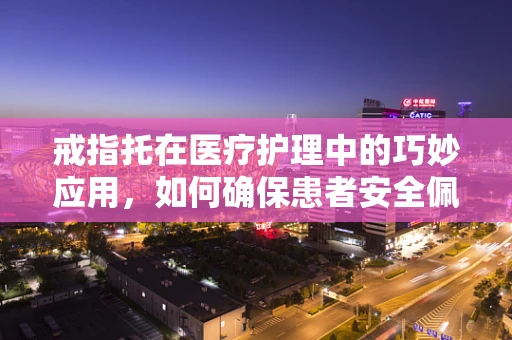 戒指托在医疗护理中的巧妙应用，如何确保患者安全佩戴？
