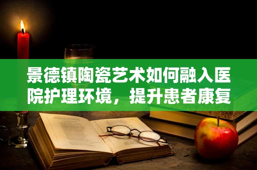 景德镇陶瓷艺术如何融入医院护理环境，提升患者康复体验？