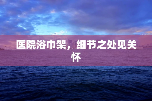 医院浴巾架，细节之处见关怀