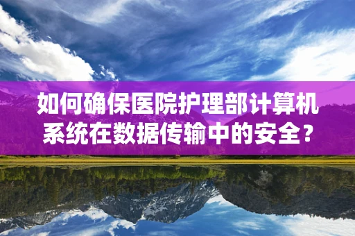 如何确保医院护理部计算机系统在数据传输中的安全？