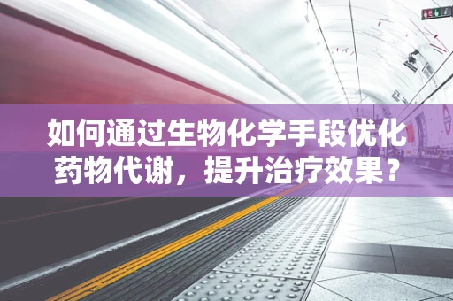 如何通过生物化学手段优化药物代谢，提升治疗效果？