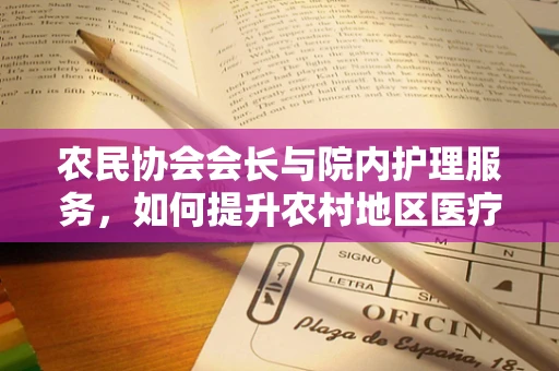 农民协会会长与院内护理服务，如何提升农村地区医疗护理的普及与质量？
