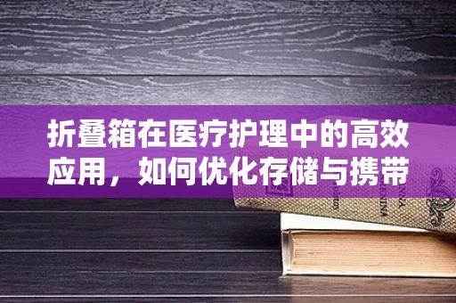 折叠箱在医疗护理中的高效应用，如何优化存储与携带？