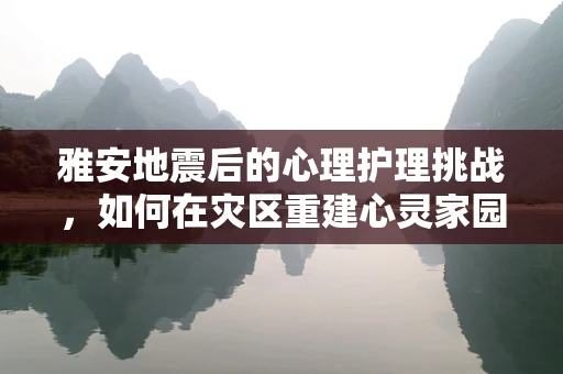 雅安地震后的心理护理挑战，如何在灾区重建心灵家园？