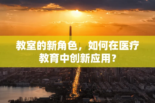 教室的新角色，如何在医疗教育中创新应用？