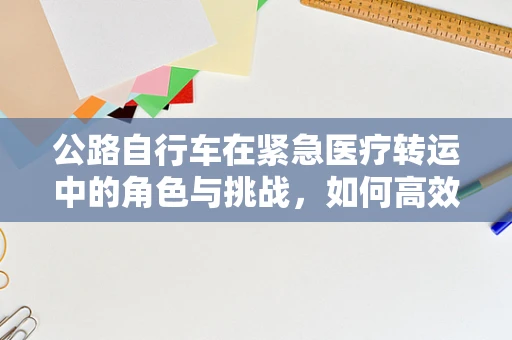 公路自行车在紧急医疗转运中的角色与挑战，如何高效利用这一资源？