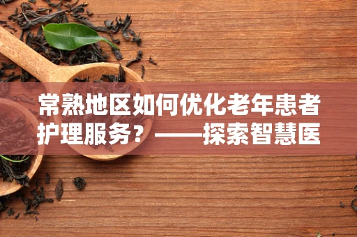 常熟地区如何优化老年患者护理服务？——探索智慧医疗的银发关怀
