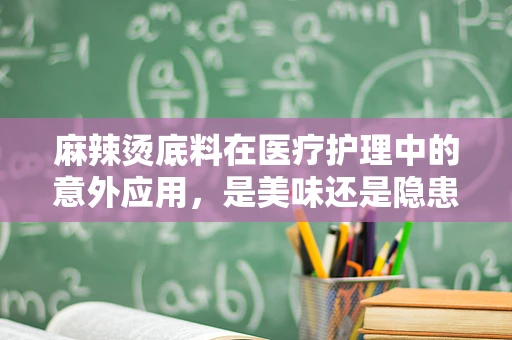 麻辣烫底料在医疗护理中的意外应用，是美味还是隐患？