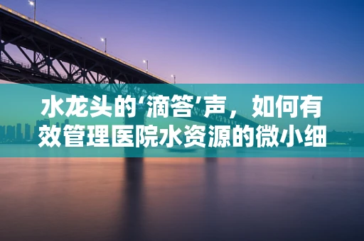 水龙头的‘滴答’声，如何有效管理医院水资源的微小细节？