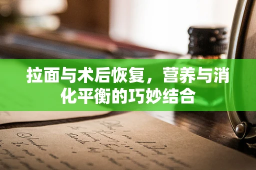 拉面与术后恢复，营养与消化平衡的巧妙结合