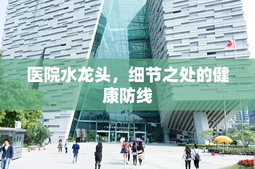医院水龙头，细节之处的健康防线