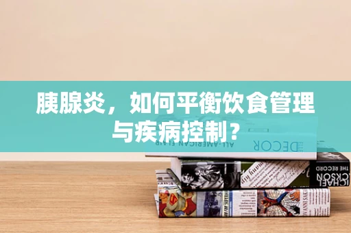 胰腺炎，如何平衡饮食管理与疾病控制？