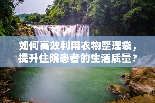如何高效利用衣物整理袋，提升住院患者的生活质量？