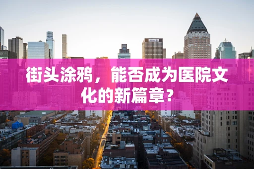 街头涂鸦，能否成为医院文化的新篇章？