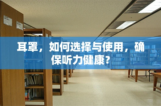 耳罩，如何选择与使用，确保听力健康？