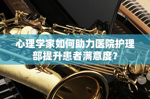 心理学家如何助力医院护理部提升患者满意度？
