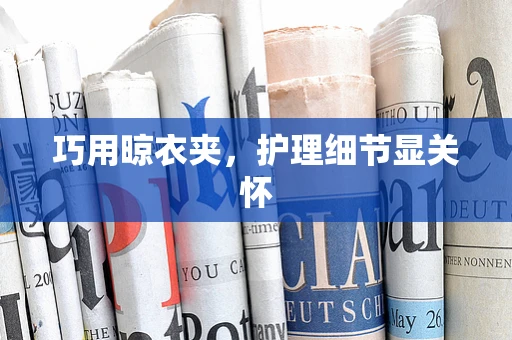 巧用晾衣夹，护理细节显关怀
