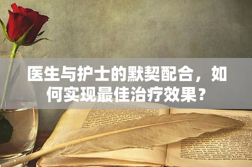 医生与护士的默契配合，如何实现最佳治疗效果？
