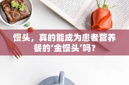 馒头，真的能成为患者营养餐的‘金馒头’吗？