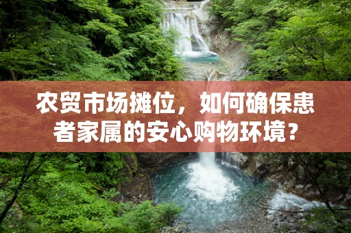 农贸市场摊位，如何确保患者家属的安心购物环境？