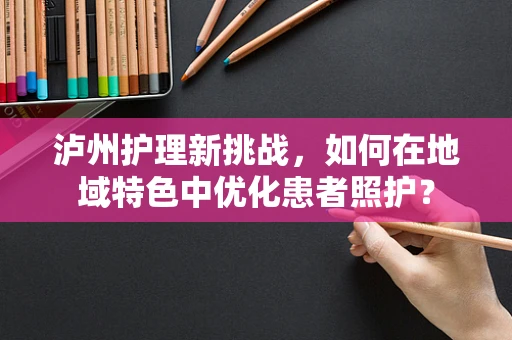 泸州护理新挑战，如何在地域特色中优化患者照护？