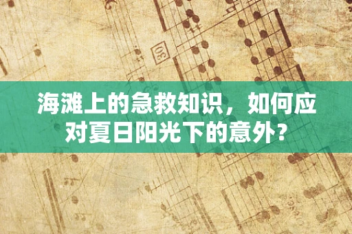 海滩上的急救知识，如何应对夏日阳光下的意外？
