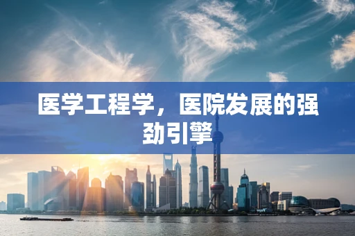 医学工程学，医院发展的强劲引擎