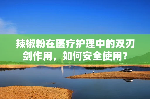 辣椒粉在医疗护理中的双刃剑作用，如何安全使用？