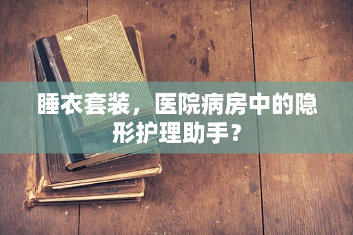 睡衣套装，医院病房中的隐形护理助手？