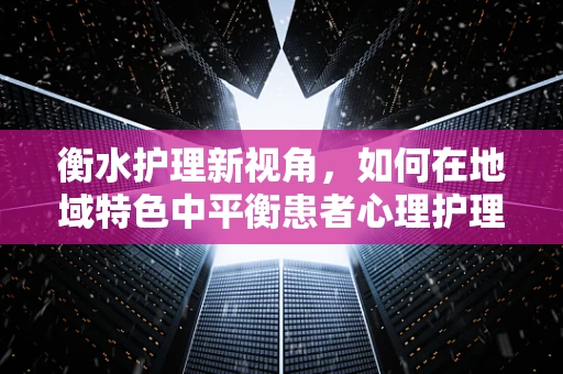 衡水护理新视角，如何在地域特色中平衡患者心理护理？