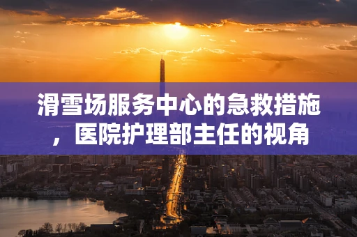 滑雪场服务中心的急救措施，医院护理部主任的视角