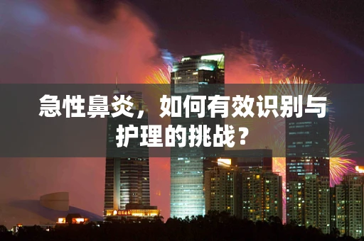 急性鼻炎，如何有效识别与护理的挑战？