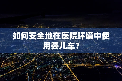 如何安全地在医院环境中使用婴儿车？