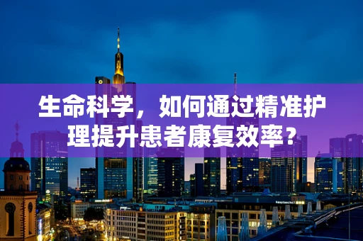 生命科学，如何通过精准护理提升患者康复效率？