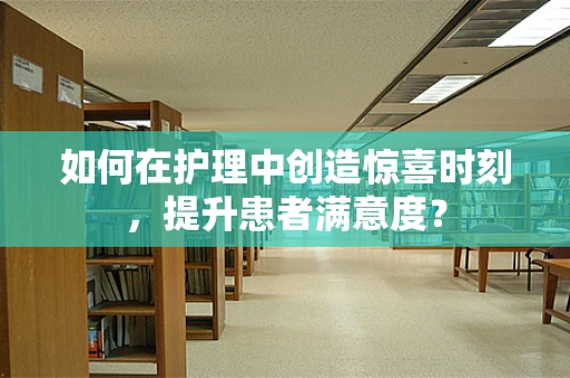 如何在护理中创造惊喜时刻，提升患者满意度？