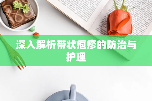 深入解析带状疱疹的防治与护理
