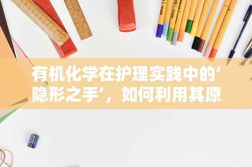 有机化学在护理实践中的‘隐形之手’，如何利用其原理优化药物配制？