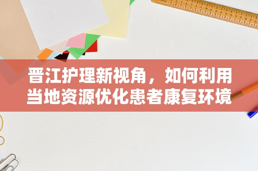 晋江护理新视角，如何利用当地资源优化患者康复环境？