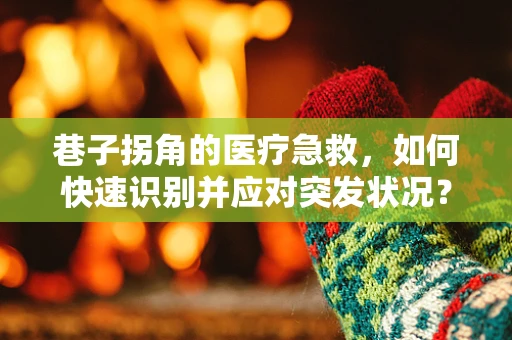 巷子拐角的医疗急救，如何快速识别并应对突发状况？